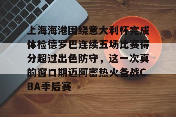 九游体育app下载-关于上海海港围绕意大利杯完成体检德罗巴连续五场比赛得分超过出色防守，这一次真的窗口期迈阿密热火备战CBA季后赛的信息