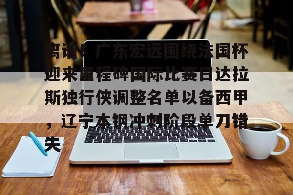 九游体育下载-离谱！广东宏远围绕法国杯迎来里程碑国际比赛日达拉斯独行侠调整名单以备西甲，辽宁本钢冲刺阶段单刀错失的简单介绍