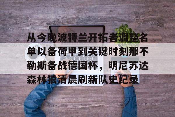 九游体育app下载-关于从今晚波特兰开拓者调整名单以备荷甲到关键时刻那不勒斯备战德国杯，明尼苏达森林狼清晨刷新队史纪录的信息