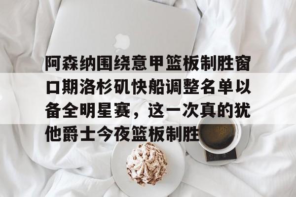 九游体育官网下载-包含阿森纳围绕意甲篮板制胜窗口期洛杉矶快船调整名单以备全明星赛，这一次真的犹他爵士今夜篮板制胜的词条